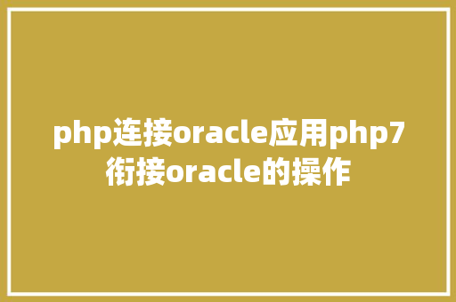 php连接oracle应用php7衔接oracle的操作