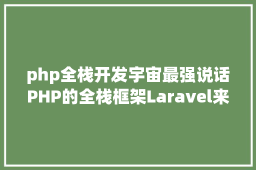 php全栈开发宇宙最强说话PHP的全栈框架Laravel来了