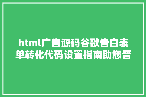 html广告源码谷歌告白表单转化代码设置指南助您晋升告白转化后果