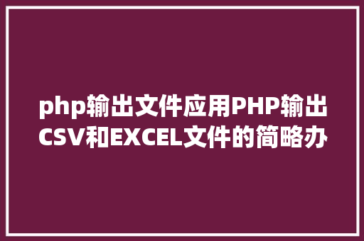 php输出文件应用PHP输出CSV和EXCEL文件的简略办法 HTML