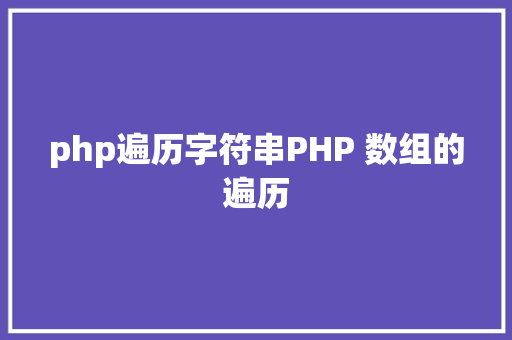 php遍历字符串PHP 数组的遍历 Java