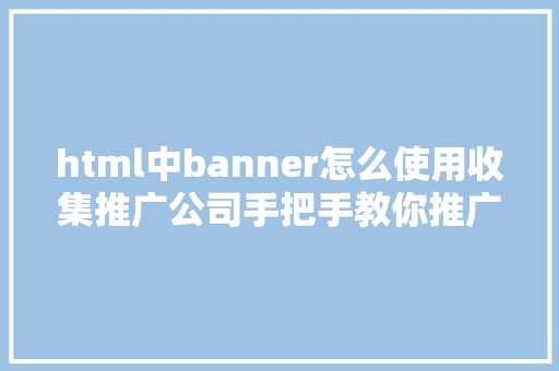 html中banner怎么使用收集推广公司手把手教你推广网站banner样式怎么写具体文图教程 Python