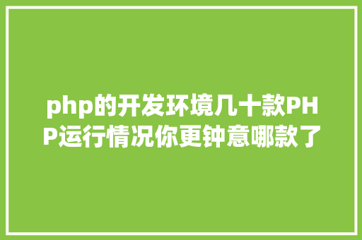 php的开发环境几十款PHP运行情况你更钟意哪款了