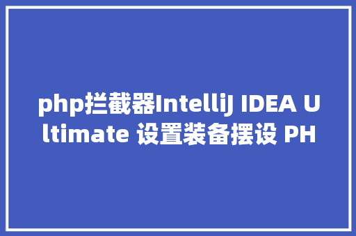 php拦截器IntelliJ IDEA Ultimate 设置装备摆设 PHP 拦阻器