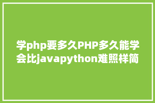 学php要多久PHP多久能学会比javapython难照样简略呢