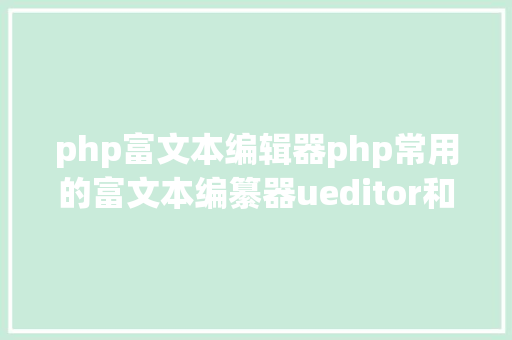 php富文本编辑器php常用的富文本编纂器ueditor和kindeditor CSS