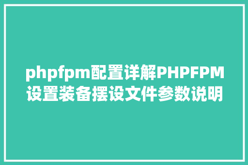 phpfpm配置详解PHPFPM设置装备摆设文件参数说明