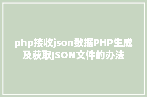 php接收json数据PHP生成及获取JSON文件的办法 Java