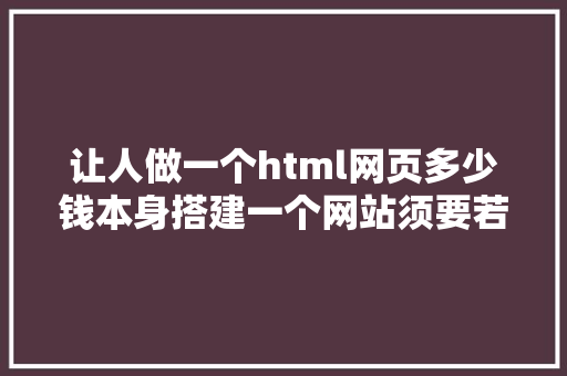 让人做一个html网页多少钱本身搭建一个网站须要若干钱 HTML