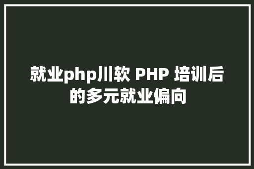 就业php川软 PHP 培训后的多元就业偏向 Angular