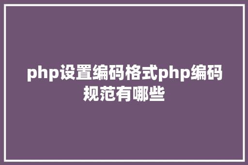 php设置编码格式php编码规范有哪些 CSS