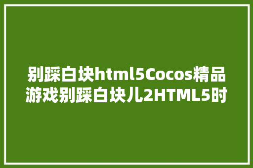 别踩白块html5Cocos精品游戏别踩白块儿2HTML5时期的手游神话