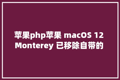 苹果php苹果 macOS 12 Monterey 已移除自带的 PHP