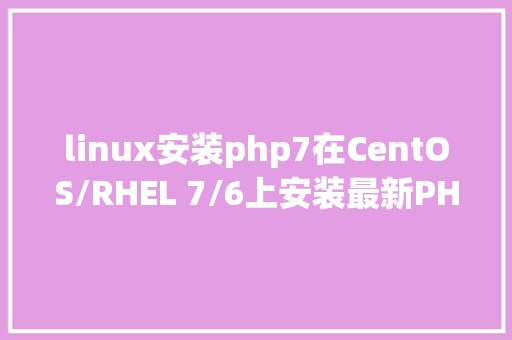 linux安装php7在CentOS/RHEL 7/6上安装最新PHP7软件包