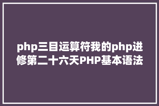 php三目运算符我的php进修第二十六天PHP基本语法php运算符