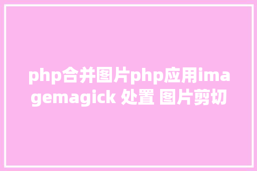 php合并图片php应用imagemagick 处置 图片剪切紧缩归并插入文本等