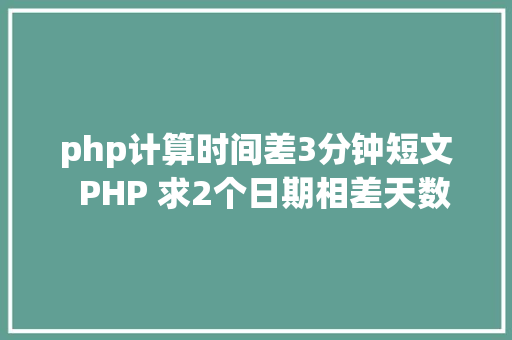 php计算时间差3分钟短文  PHP 求2个日期相差天数兼容性好毛病率低珍藏了