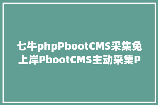 七牛phpPbootCMS采集免上岸PbootCMS主动采集PbootCMS伪原创宣布插件