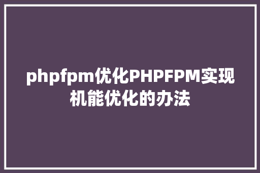 phpfpm优化PHPFPM实现机能优化的办法