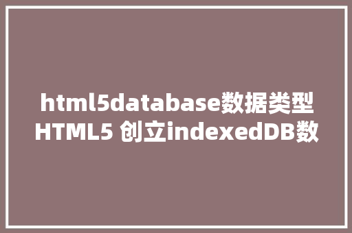 html5database数据类型HTML5 创立indexedDB数据库并应用