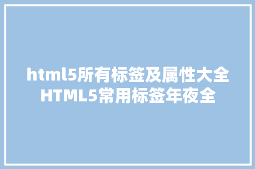 html5所有标签及属性大全HTML5常用标签年夜全