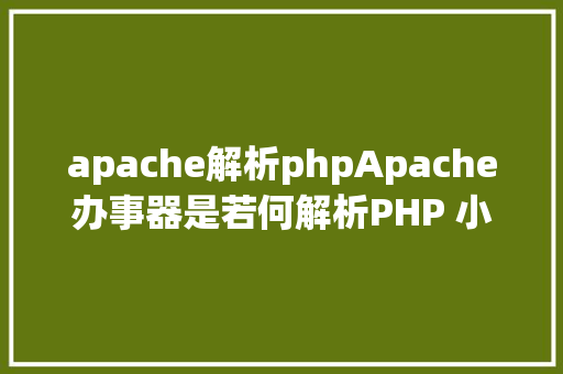 apache解析phpApache办事器是若何解析PHP 小编来给你解疑