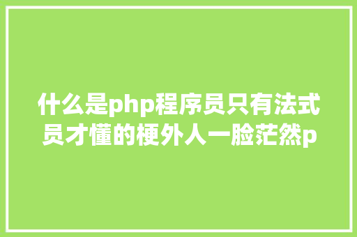 什么是php程序员只有法式员才懂的梗外人一脸茫然php为何招黑