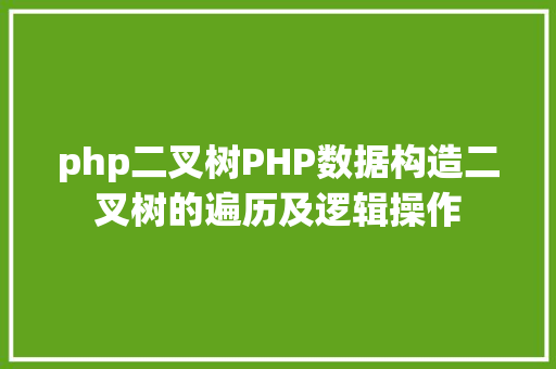 php二叉树PHP数据构造二叉树的遍历及逻辑操作