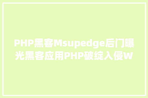 PHP黑客Msupedge后门曝光黑客应用PHP破绽入侵Win10/Win11体系