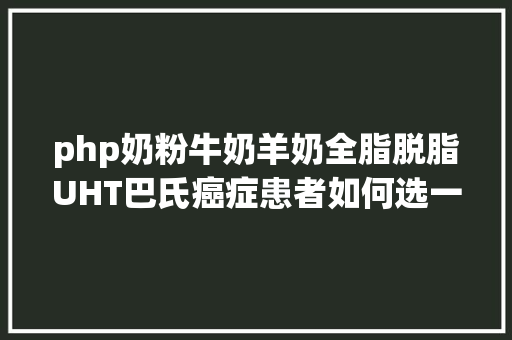 php奶粉牛奶羊奶全脂脱脂UHT巴氏癌症患者如何选一杯好奶