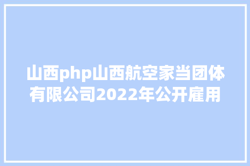 山西php山西航空家当团体有限公司2022年公开雇用通知布告