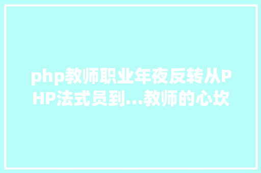 php教师职业年夜反转从PHP法式员到…教师的心坎独白?