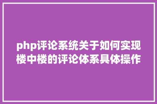 php评论系统关于如何实现楼中楼的评论体系具体操作