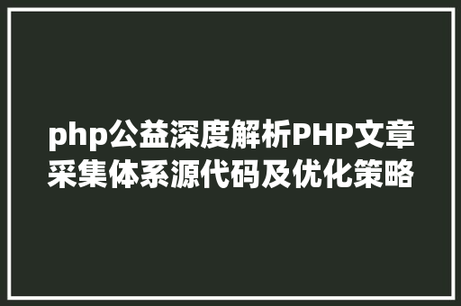 php公益深度解析PHP文章采集体系源代码及优化策略