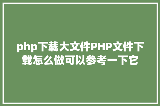 php下载大文件PHP文件下载怎么做可以参考一下它