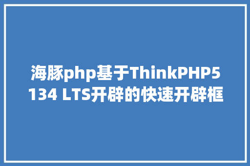 海豚php基于ThinkPHP5134 LTS开辟的快速开辟框架DolphinPHP Node.js