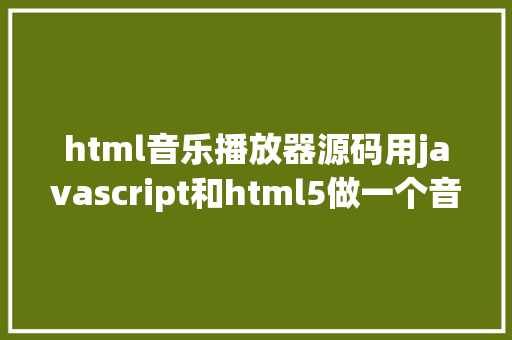 html音乐播放器源码用javascript和html5做一个音乐播放器附带源码