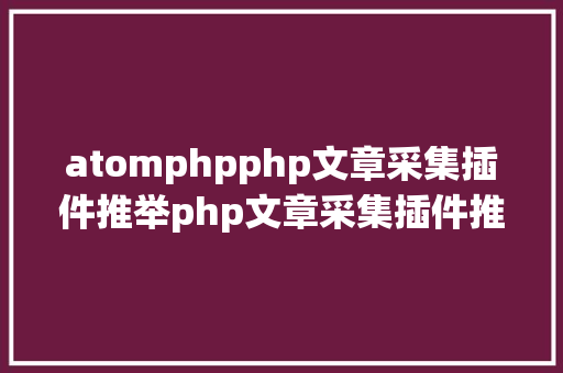 atomphpphp文章采集插件推举php文章采集插件推举