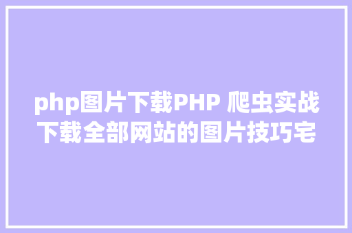 php图片下载PHP 爬虫实战下载全部网站的图片技巧宅男福利 GraphQL