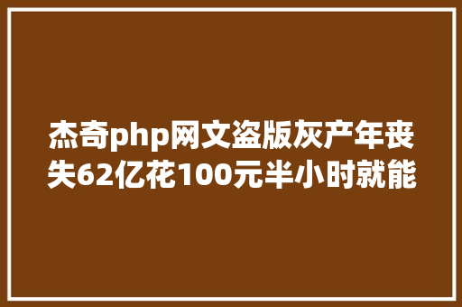 杰奇php网文盗版灰产年丧失62亿花100元半小时就能建好盗版网站