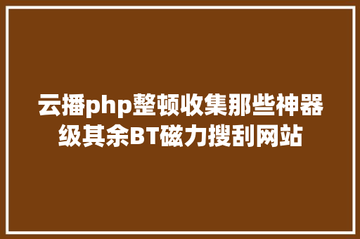 云播php整顿收集那些神器级其余BT磁力搜刮网站