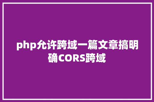 php允许跨域一篇文章搞明确CORS跨域 NoSQL