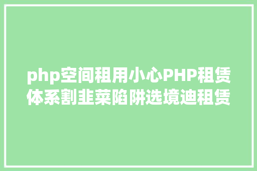 php空间租用小心PHP租赁体系割韭菜陷阱选境迪租赁体系租赁小法式租赁办事