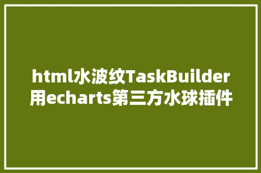 html水波纹TaskBuilder用echarts第三方水球插件实现动态水球波纹图表的办法