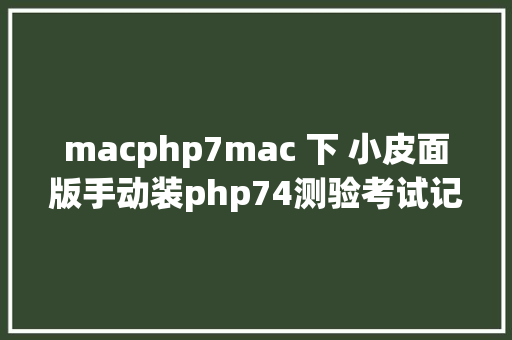 macphp7mac 下 小皮面版手动装php74测验考试记