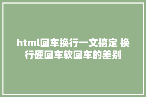 html回车换行一文搞定 换行硬回车软回车的差别