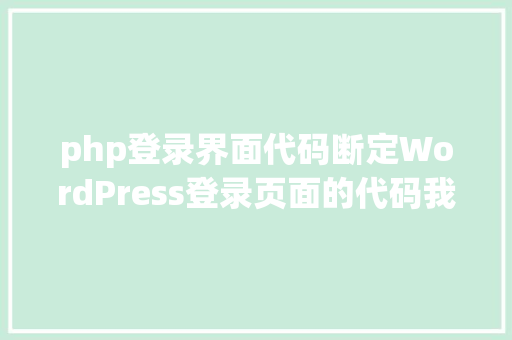 php登录界面代码断定WordPress登录页面的代码我改了5次最后WordPress支撑了