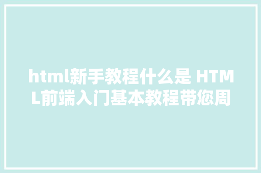 html新手教程什么是 HTML前端入门基本教程带您周全熟悉HTML AJAX