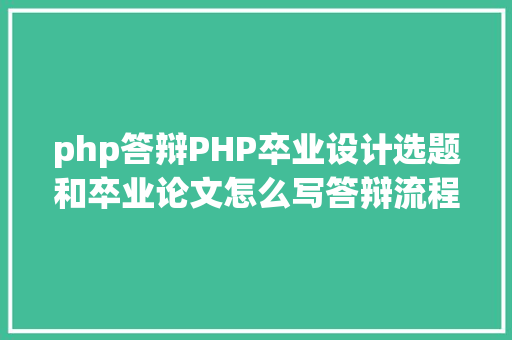 php答辩PHP卒业设计选题和卒业论文怎么写答辩流程是如何的