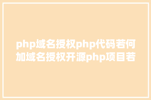 php域名授权php代码若何加域名授权开源php项目若何掩护版权 贸易授权